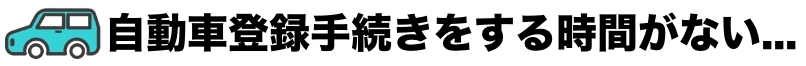 自動車登録手続きをする時間がない