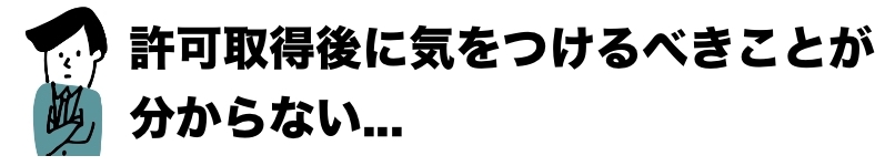 許可取得後に気をつけるべきことが分からない